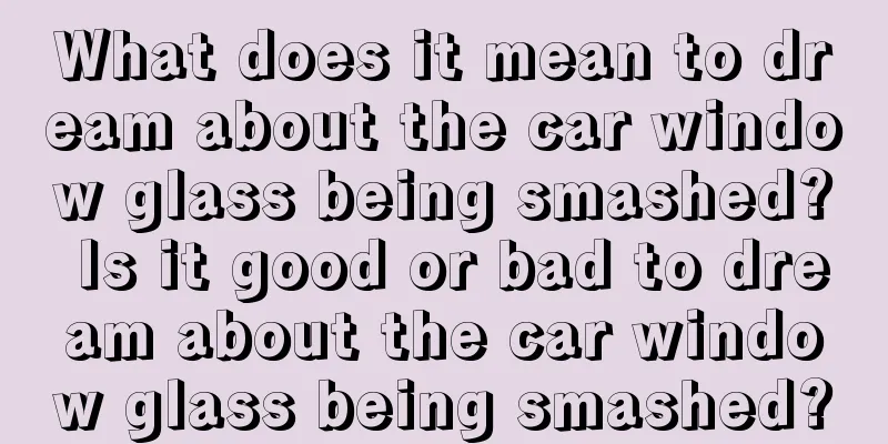 What does it mean to dream about the car window glass being smashed? Is it good or bad to dream about the car window glass being smashed?