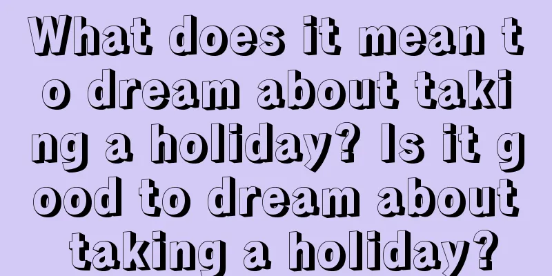 What does it mean to dream about taking a holiday? Is it good to dream about taking a holiday?