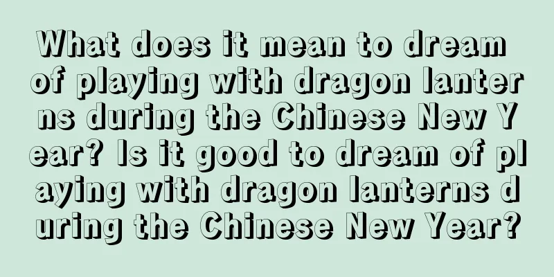 What does it mean to dream of playing with dragon lanterns during the Chinese New Year? Is it good to dream of playing with dragon lanterns during the Chinese New Year?