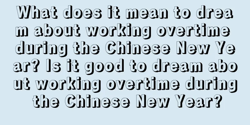 What does it mean to dream about working overtime during the Chinese New Year? Is it good to dream about working overtime during the Chinese New Year?