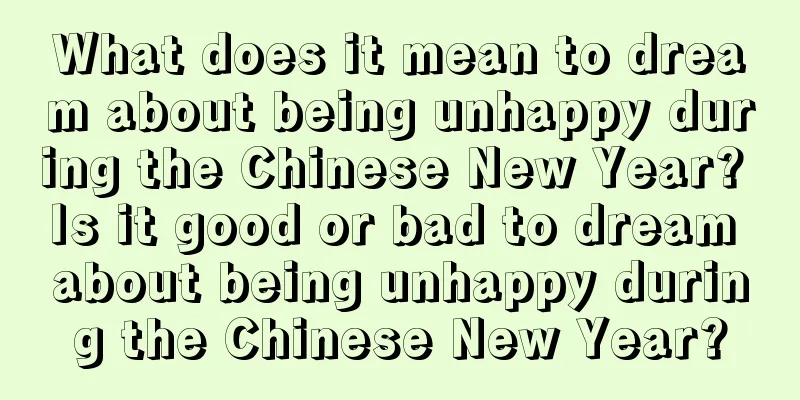 What does it mean to dream about being unhappy during the Chinese New Year? Is it good or bad to dream about being unhappy during the Chinese New Year?