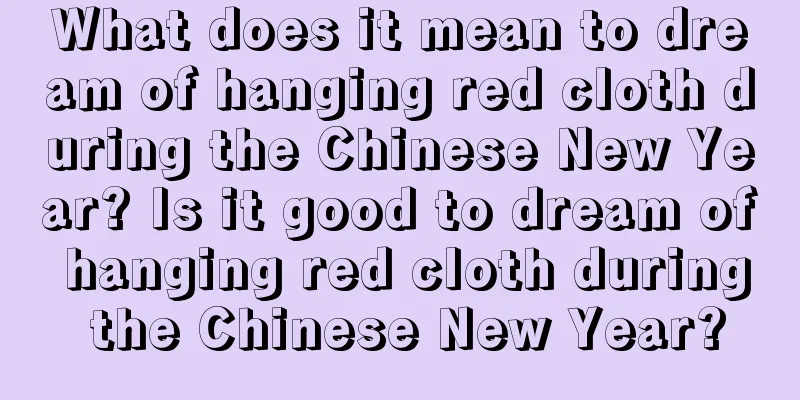 What does it mean to dream of hanging red cloth during the Chinese New Year? Is it good to dream of hanging red cloth during the Chinese New Year?