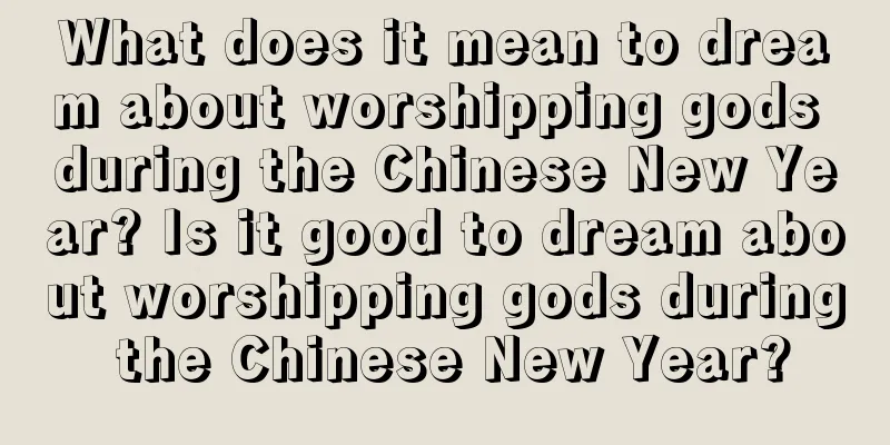 What does it mean to dream about worshipping gods during the Chinese New Year? Is it good to dream about worshipping gods during the Chinese New Year?