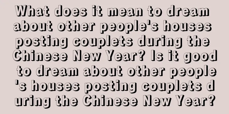 What does it mean to dream about other people's houses posting couplets during the Chinese New Year? Is it good to dream about other people's houses posting couplets during the Chinese New Year?