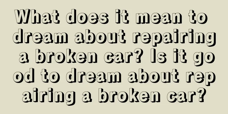 What does it mean to dream about repairing a broken car? Is it good to dream about repairing a broken car?