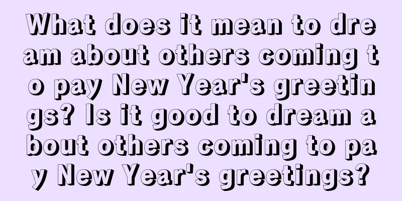 What does it mean to dream about others coming to pay New Year's greetings? Is it good to dream about others coming to pay New Year's greetings?