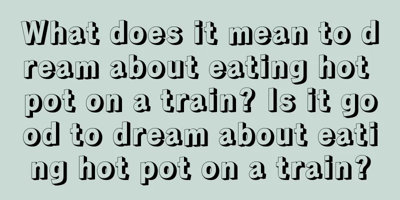 What does it mean to dream about eating hot pot on a train? Is it good to dream about eating hot pot on a train?