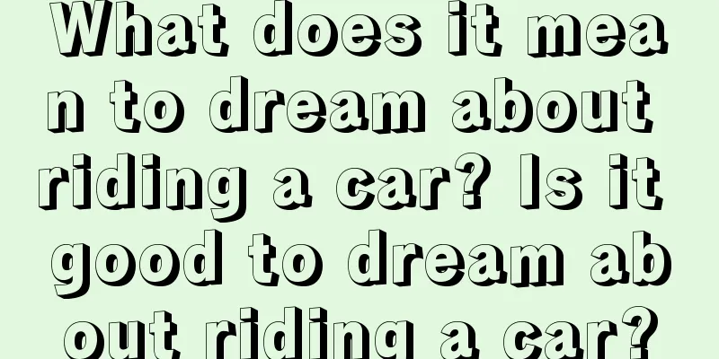 What does it mean to dream about riding a car? Is it good to dream about riding a car?