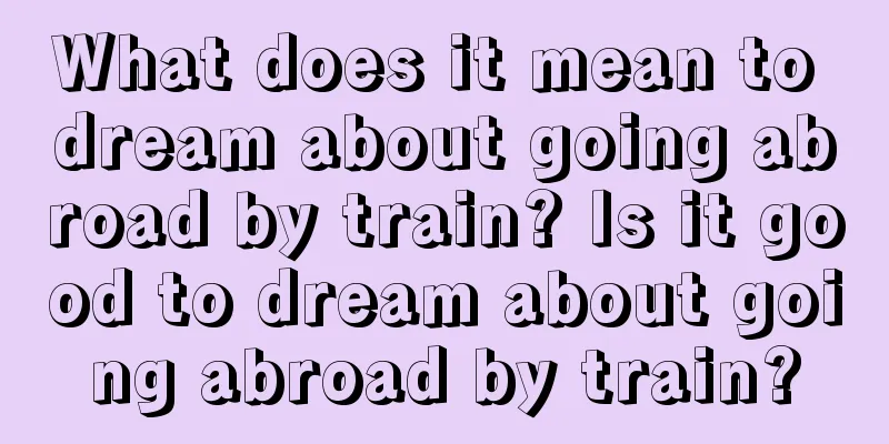 What does it mean to dream about going abroad by train? Is it good to dream about going abroad by train?