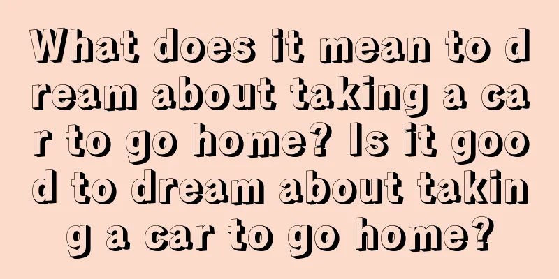 What does it mean to dream about taking a car to go home? Is it good to dream about taking a car to go home?