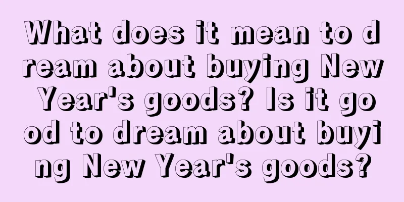 What does it mean to dream about buying New Year's goods? Is it good to dream about buying New Year's goods?