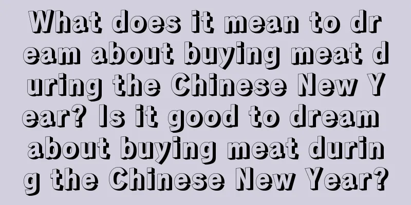 What does it mean to dream about buying meat during the Chinese New Year? Is it good to dream about buying meat during the Chinese New Year?