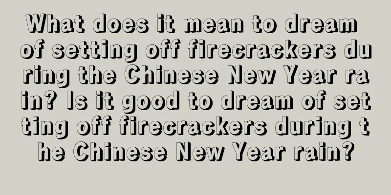 What does it mean to dream of setting off firecrackers during the Chinese New Year rain? Is it good to dream of setting off firecrackers during the Chinese New Year rain?