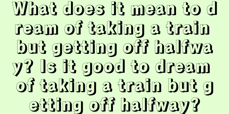 What does it mean to dream of taking a train but getting off halfway? Is it good to dream of taking a train but getting off halfway?