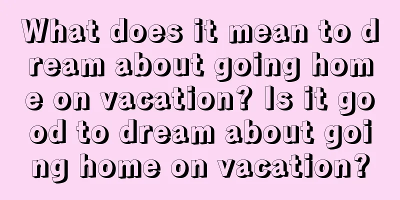 What does it mean to dream about going home on vacation? Is it good to dream about going home on vacation?