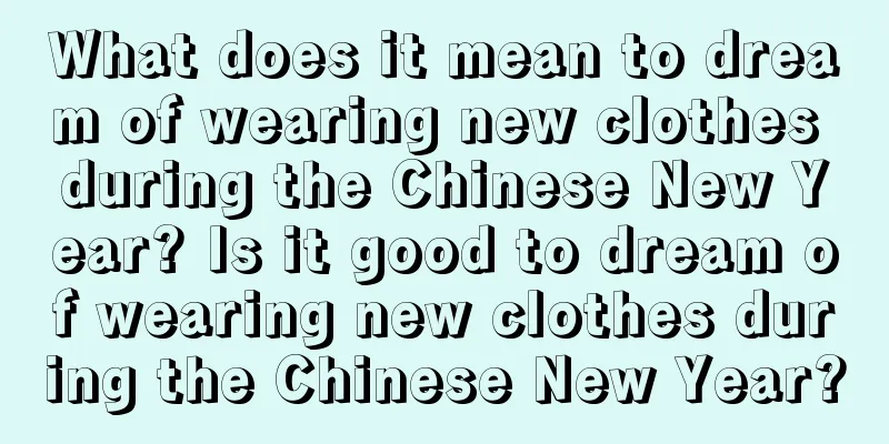 What does it mean to dream of wearing new clothes during the Chinese New Year? Is it good to dream of wearing new clothes during the Chinese New Year?