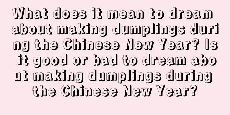 What does it mean to dream about making dumplings during the Chinese New Year? Is it good or bad to dream about making dumplings during the Chinese New Year?