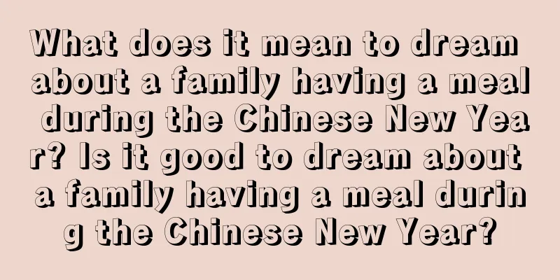 What does it mean to dream about a family having a meal during the Chinese New Year? Is it good to dream about a family having a meal during the Chinese New Year?