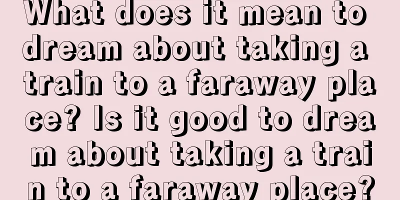 What does it mean to dream about taking a train to a faraway place? Is it good to dream about taking a train to a faraway place?