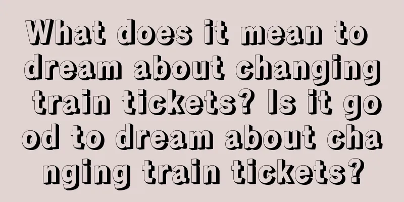 What does it mean to dream about changing train tickets? Is it good to dream about changing train tickets?