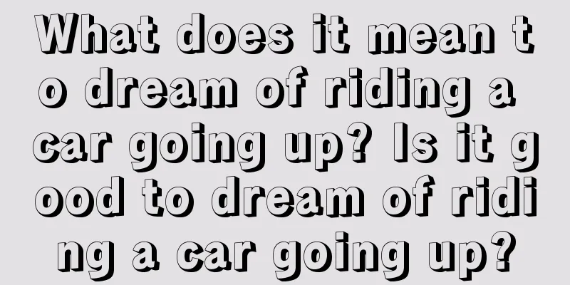 What does it mean to dream of riding a car going up? Is it good to dream of riding a car going up?