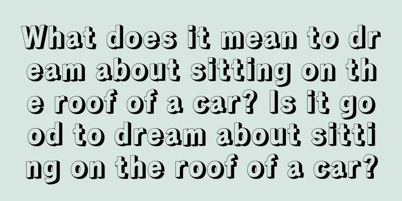 What does it mean to dream about sitting on the roof of a car? Is it good to dream about sitting on the roof of a car?