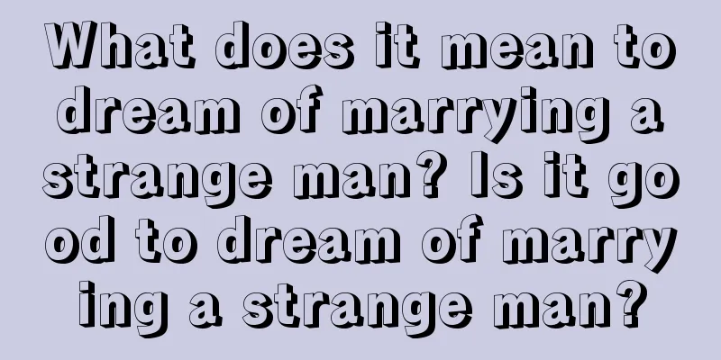 What does it mean to dream of marrying a strange man? Is it good to dream of marrying a strange man?