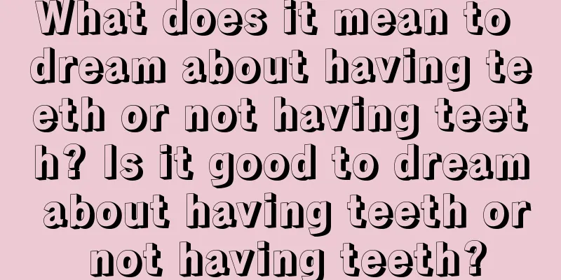 What does it mean to dream about having teeth or not having teeth? Is it good to dream about having teeth or not having teeth?