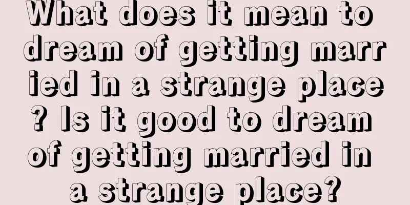 What does it mean to dream of getting married in a strange place? Is it good to dream of getting married in a strange place?