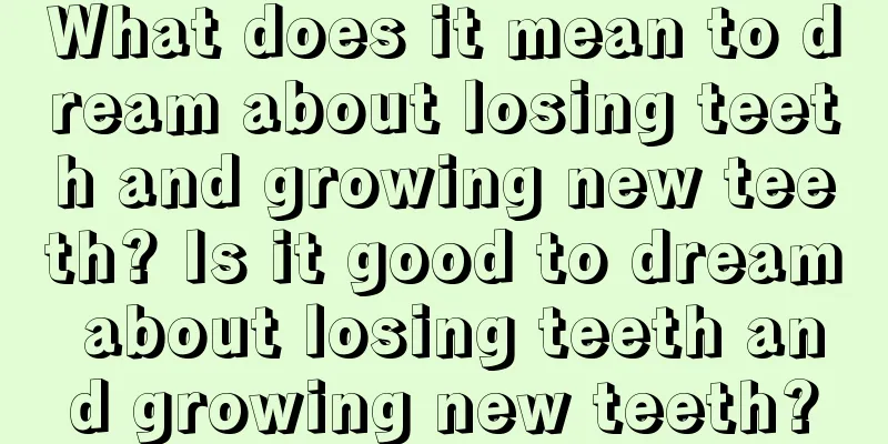 What does it mean to dream about losing teeth and growing new teeth? Is it good to dream about losing teeth and growing new teeth?