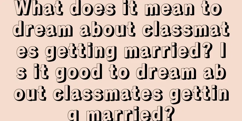 What does it mean to dream about classmates getting married? Is it good to dream about classmates getting married?