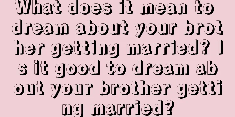 What does it mean to dream about your brother getting married? Is it good to dream about your brother getting married?