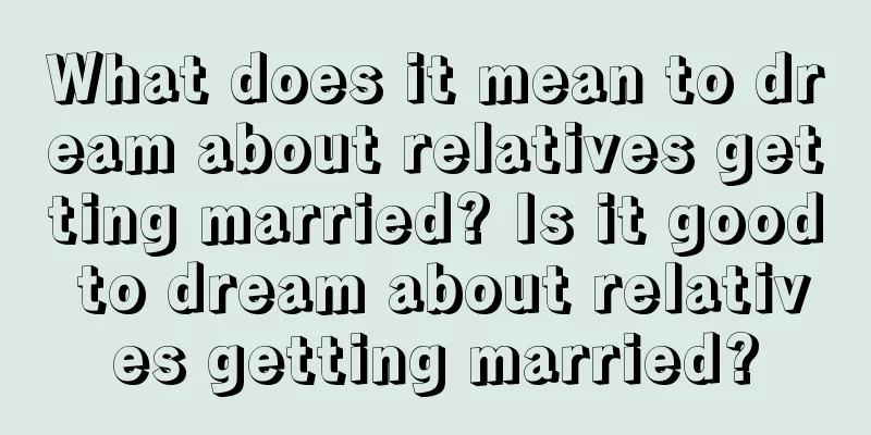 What does it mean to dream about relatives getting married? Is it good to dream about relatives getting married?