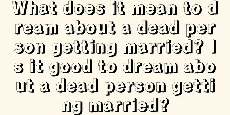 What does it mean to dream about a dead person getting married? Is it good to dream about a dead person getting married?