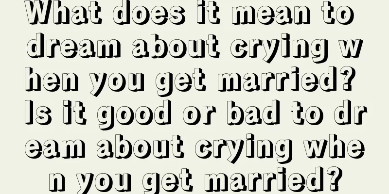 What does it mean to dream about crying when you get married? Is it good or bad to dream about crying when you get married?