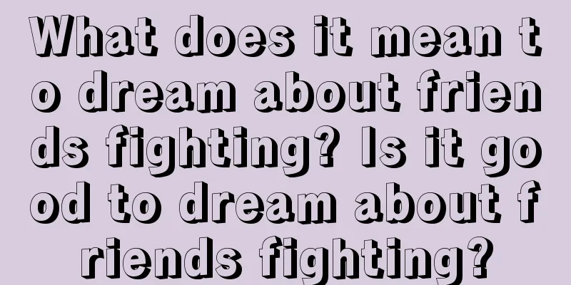 What does it mean to dream about friends fighting? Is it good to dream about friends fighting?