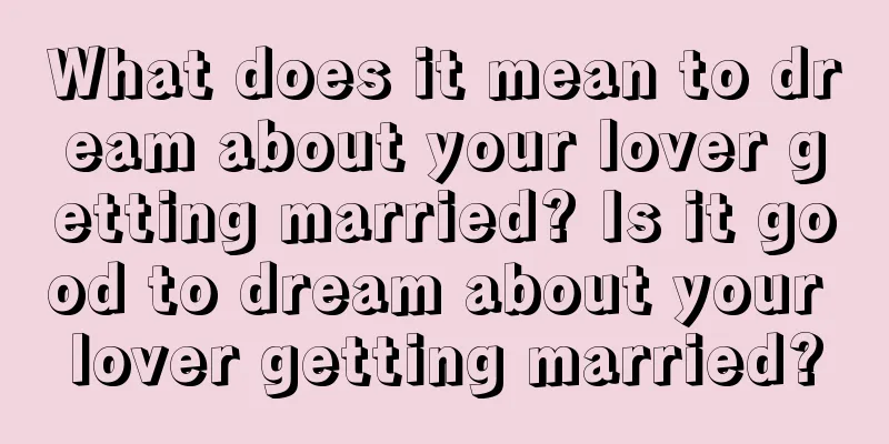 What does it mean to dream about your lover getting married? Is it good to dream about your lover getting married?