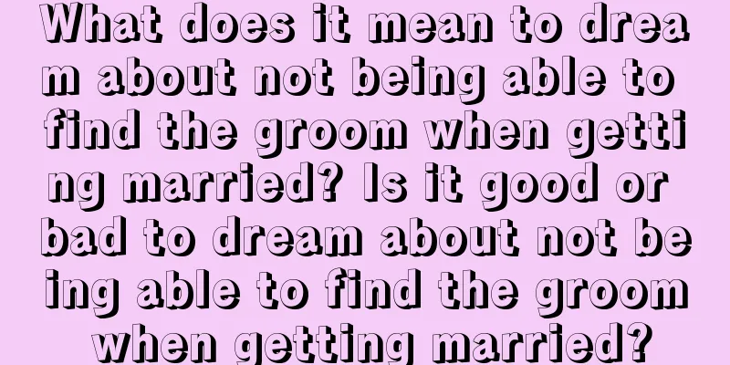 What does it mean to dream about not being able to find the groom when getting married? Is it good or bad to dream about not being able to find the groom when getting married?