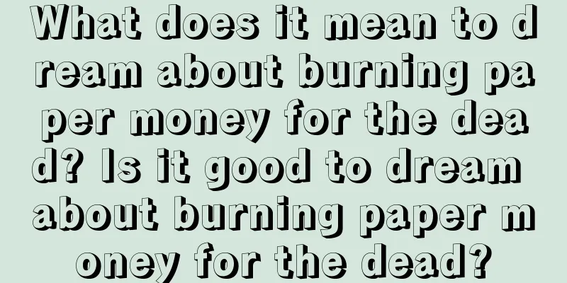 What does it mean to dream about burning paper money for the dead? Is it good to dream about burning paper money for the dead?