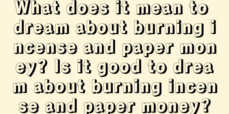 What does it mean to dream about burning incense and paper money? Is it good to dream about burning incense and paper money?