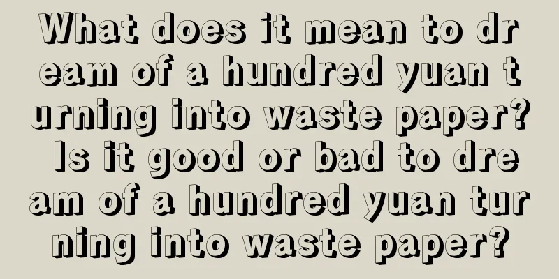 What does it mean to dream of a hundred yuan turning into waste paper? Is it good or bad to dream of a hundred yuan turning into waste paper?