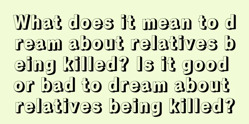 What does it mean to dream about relatives being killed? Is it good or bad to dream about relatives being killed?