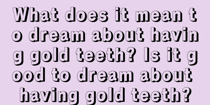 What does it mean to dream about having gold teeth? Is it good to dream about having gold teeth?