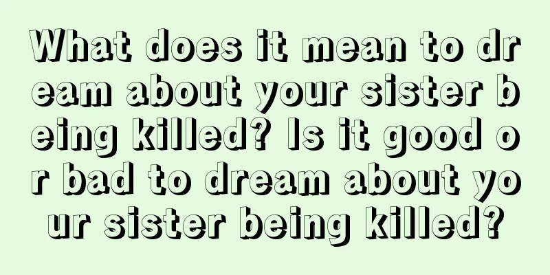 What does it mean to dream about your sister being killed? Is it good or bad to dream about your sister being killed?