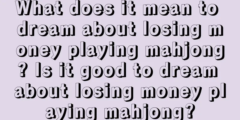 What does it mean to dream about losing money playing mahjong? Is it good to dream about losing money playing mahjong?