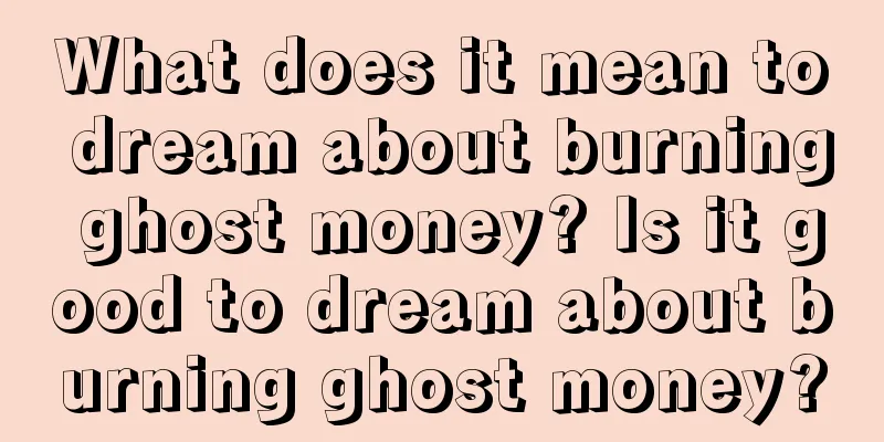 What does it mean to dream about burning ghost money? Is it good to dream about burning ghost money?