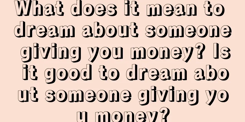 What does it mean to dream about someone giving you money? Is it good to dream about someone giving you money?