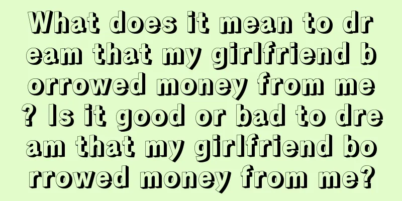 What does it mean to dream that my girlfriend borrowed money from me? Is it good or bad to dream that my girlfriend borrowed money from me?