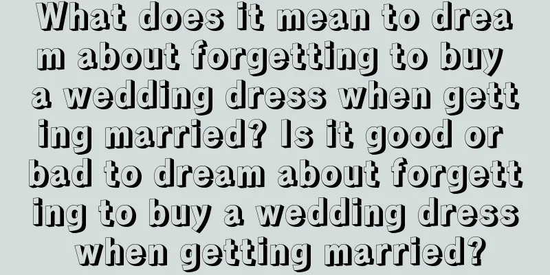 What does it mean to dream about forgetting to buy a wedding dress when getting married? Is it good or bad to dream about forgetting to buy a wedding dress when getting married?