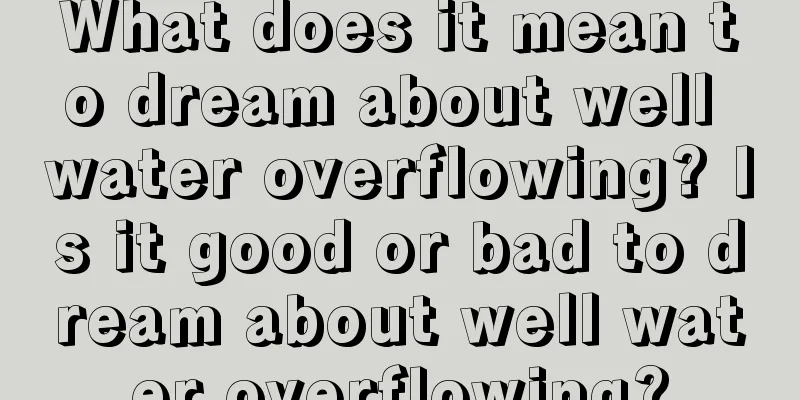 What does it mean to dream about well water overflowing? Is it good or bad to dream about well water overflowing?